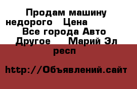 Продам машину недорого › Цена ­ 180 000 - Все города Авто » Другое   . Марий Эл респ.